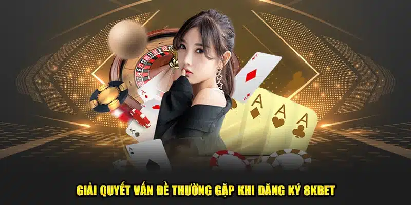 Giải quyết vấn đề thường gặp khi đăng ký 8kbet