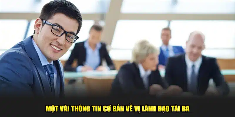 Một vài thông tin cơ bản về vị lãnh đạo tài ba