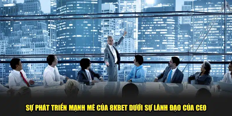 Sự phát triển mạnh mẽ của 8KBET dưới sự lãnh đạo của CEO