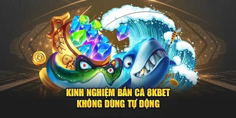 Kinh nghiệm bắn cá 8kbet - Không dùng tự động